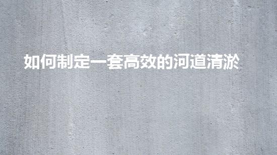 如何制定一套高效的河道清淤方案步驟？